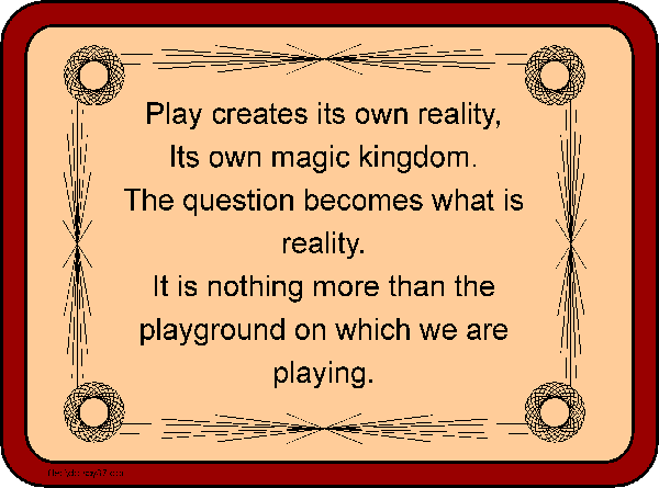 Play creates its own reality, its own magic kingdom. The question becomes what is reality. It is nothing more than the playground on which we are playing. 