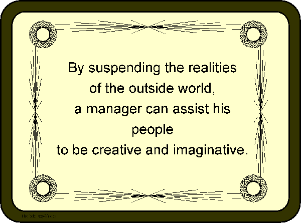 By suspending the realities of the outside world, a manager can ssist his people  to be creative and imaginative. 